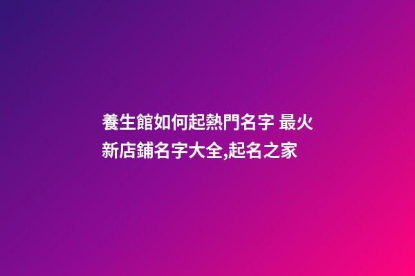 養生館如何起熱門名字 最火新店鋪名字大全,起名之家-第1張-店鋪起名-玄機派